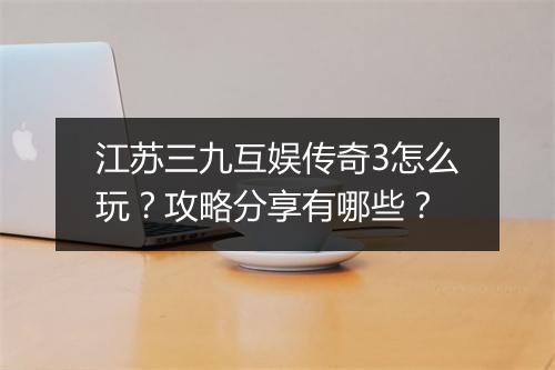 江苏三九互娱传奇3怎么玩？攻略分享有哪些？