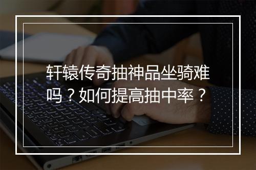轩辕传奇抽神品坐骑难吗？如何提高抽中率？