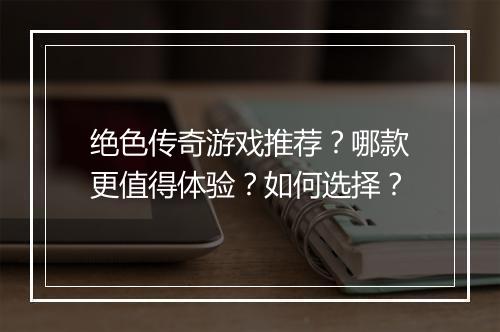 绝色传奇游戏推荐？哪款更值得体验？如何选择？