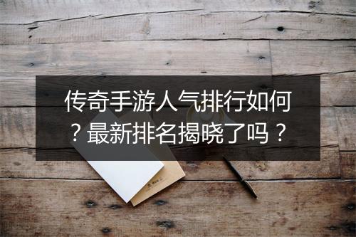 传奇手游人气排行如何？最新排名揭晓了吗？