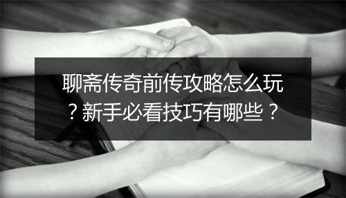 聊斋传奇前传攻略怎么玩？新手必看技巧有哪些？