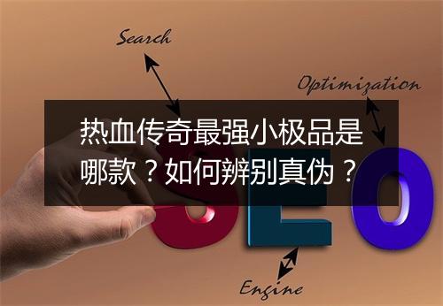 热血传奇最强小极品是哪款？如何辨别真伪？
