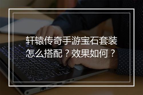 轩辕传奇手游宝石套装怎么搭配？效果如何？