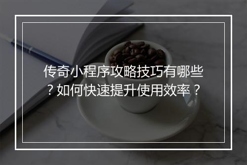 传奇小程序攻略技巧有哪些？如何快速提升使用效率？