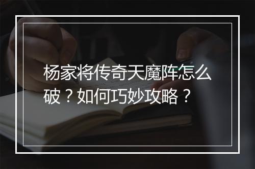 杨家将传奇天魔阵怎么破？如何巧妙攻略？