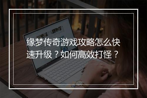 缘梦传奇游戏攻略怎么快速升级？如何高效打怪？
