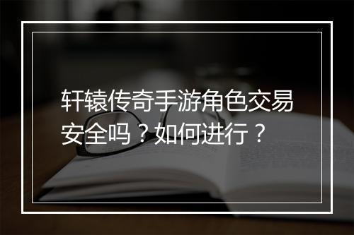 轩辕传奇手游角色交易安全吗？如何进行？