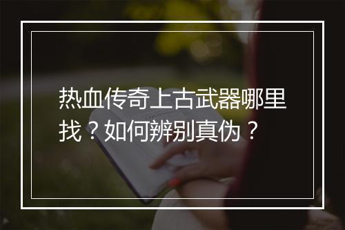 热血传奇上古武器哪里找？如何辨别真伪？