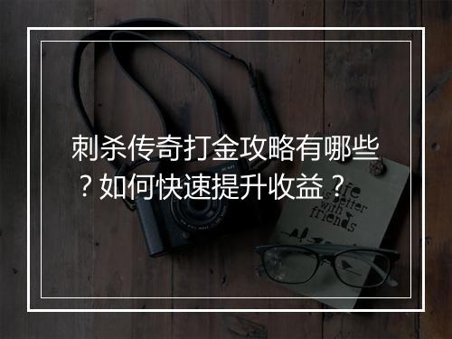 刺杀传奇打金攻略有哪些？如何快速提升收益？