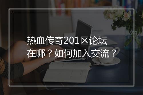 热血传奇201区论坛在哪？如何加入交流？