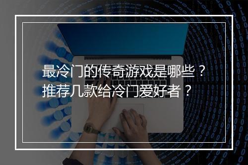 最冷门的传奇游戏是哪些？推荐几款给冷门爱好者？