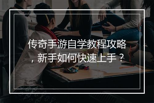 传奇手游自学教程攻略，新手如何快速上手？