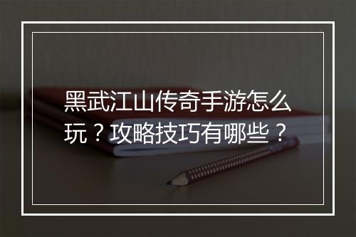 黑武江山传奇手游怎么玩？攻略技巧有哪些？
