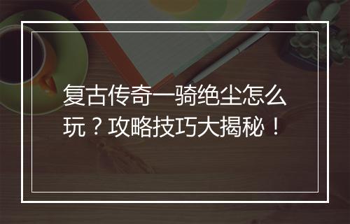 复古传奇一骑绝尘怎么玩？攻略技巧大揭秘！