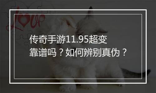 传奇手游11.95超变靠谱吗？如何辨别真伪？