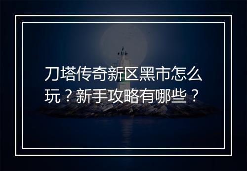 刀塔传奇新区黑市怎么玩？新手攻略有哪些？