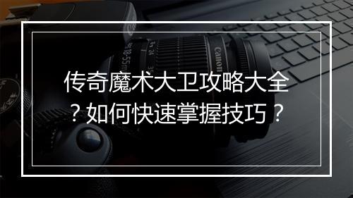 传奇魔术大卫攻略大全？如何快速掌握技巧？