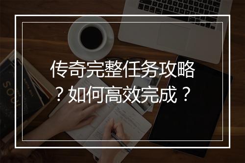 传奇完整任务攻略？如何高效完成？