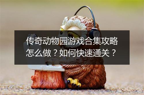 传奇动物园游戏合集攻略怎么做？如何快速通关？