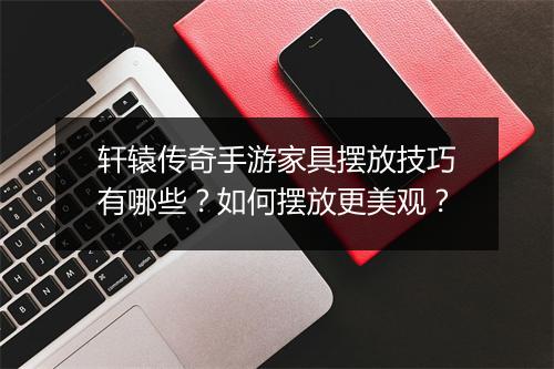 轩辕传奇手游家具摆放技巧有哪些？如何摆放更美观？