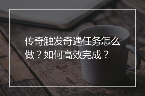 传奇触发奇遇任务怎么做？如何高效完成？