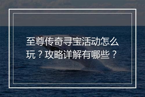 至尊传奇寻宝活动怎么玩？攻略详解有哪些？