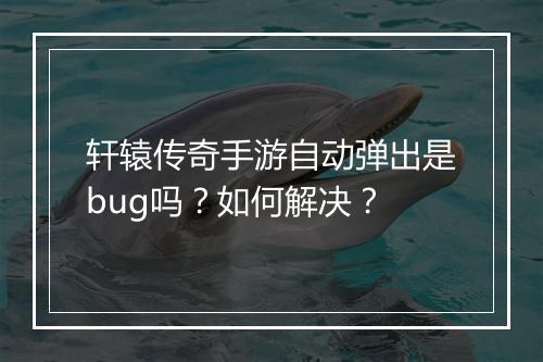 轩辕传奇手游自动弹出是bug吗？如何解决？