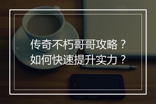 传奇不朽哥哥攻略？如何快速提升实力？