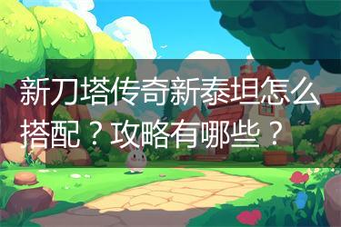 新刀塔传奇新泰坦怎么搭配？攻略有哪些？