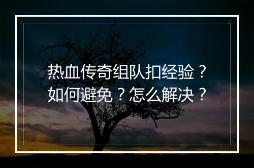 热血传奇组队扣经验？如何避免？怎么解决？