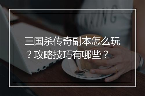 三国杀传奇副本怎么玩？攻略技巧有哪些？
