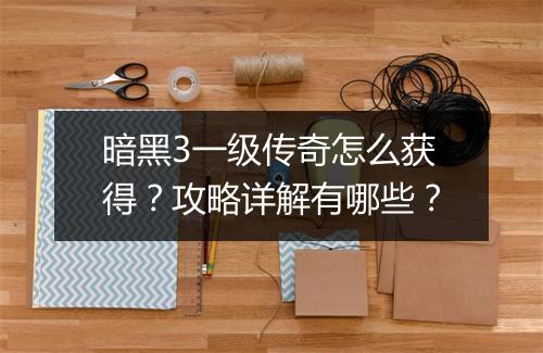 暗黑3一级传奇怎么获得？攻略详解有哪些？