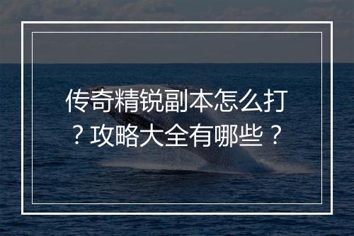 传奇精锐副本怎么打？攻略大全有哪些？