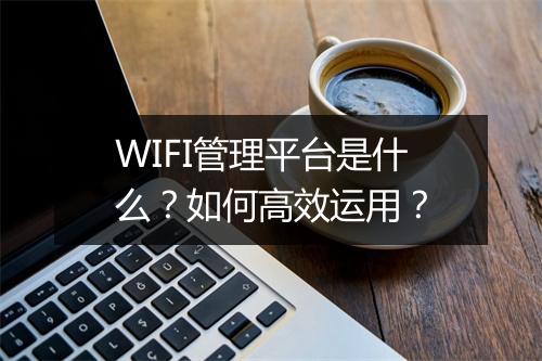 WIFI管理平台是什么？如何高效运用？