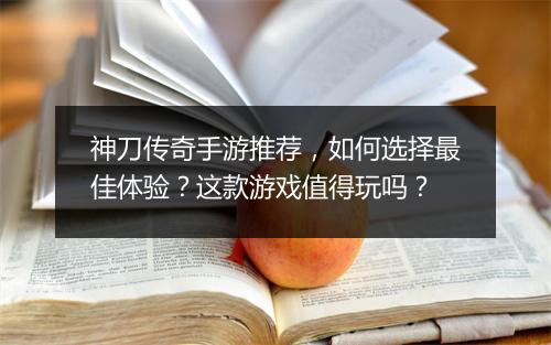神刀传奇手游推荐，如何选择最佳体验？这款游戏值得玩吗？