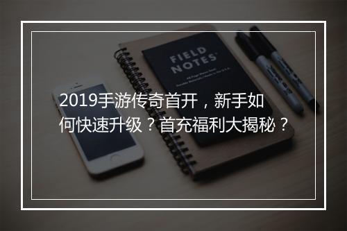 2019手游传奇首开，新手如何快速升级？首充福利大揭秘？