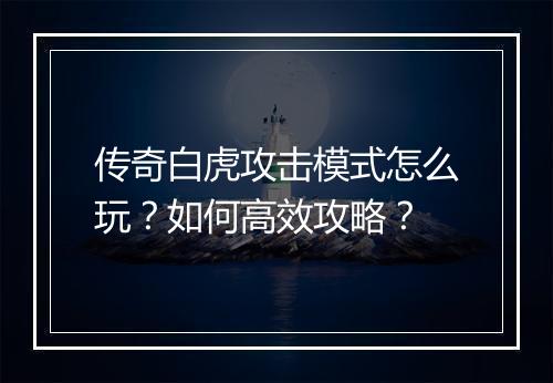传奇白虎攻击模式怎么玩？如何高效攻略？