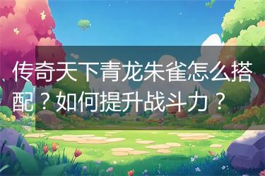 传奇天下青龙朱雀怎么搭配？如何提升战斗力？