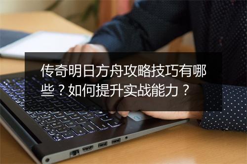 传奇明日方舟攻略技巧有哪些？如何提升实战能力？