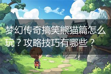 梦幻传奇搞笑熊猫篇怎么玩？攻略技巧有哪些？