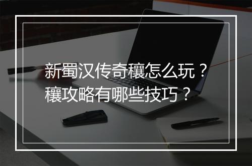 新蜀汉传奇穰怎么玩？穰攻略有哪些技巧？