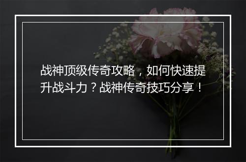 战神顶级传奇攻略，如何快速提升战斗力？战神传奇技巧分享！