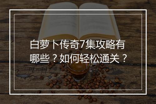 白萝卜传奇7集攻略有哪些？如何轻松通关？