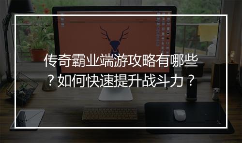 传奇霸业端游攻略有哪些？如何快速提升战斗力？