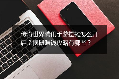 传奇世界腾讯手游摆摊怎么开启？摆摊赚钱攻略有哪些？
