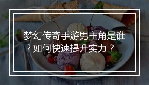 梦幻传奇手游男主角是谁？如何快速提升实力？