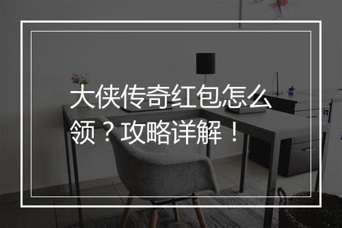 大侠传奇红包怎么领？攻略详解！