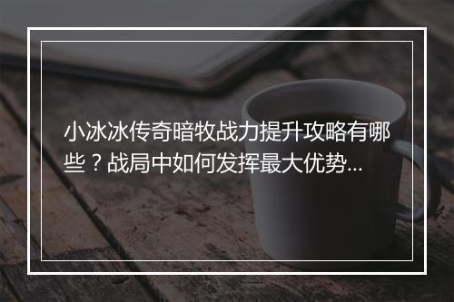 小冰冰传奇暗牧战力提升攻略有哪些？战局中如何发挥最大优势？