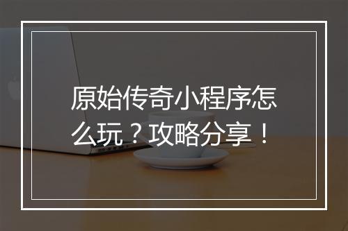 原始传奇小程序怎么玩？攻略分享！