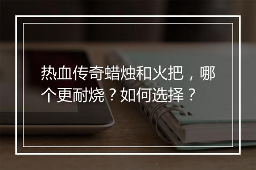 热血传奇蜡烛和火把，哪个更耐烧？如何选择？